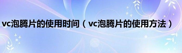 vc泡腾片的使用时间（vc泡腾片的使用方法）