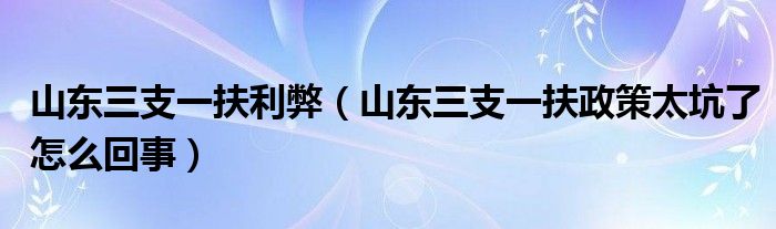 山东三支一扶利弊（山东三支一扶政策太坑了怎么回事）