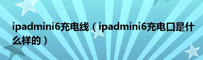 ipadmini6充电线（ipadmini6充电口是什么样的）