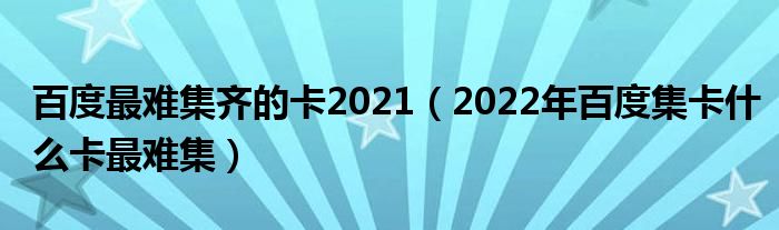 百度最难集齐的卡2021（2022年百度集卡什么卡最难集）