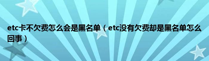 etc卡不欠费怎么会是黑名单（etc没有欠费却是黑名单怎么回事）