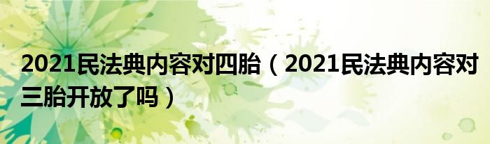 2021民法典内容对四胎（2021民法典内容对三胎开放了吗）