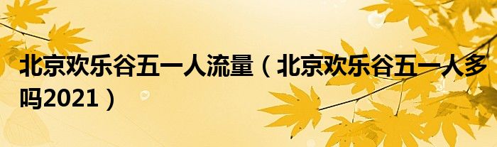 北京欢乐谷五一人流量（北京欢乐谷五一人多吗2021）