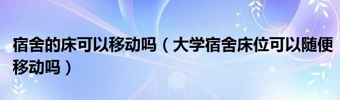 宿舍的床可以移动吗（大学宿舍床位可以随便移动吗）