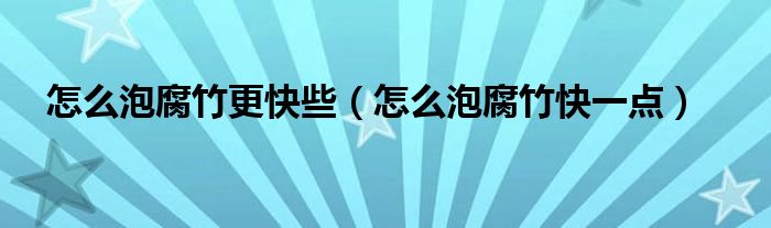 怎么泡腐竹更快些（怎么泡腐竹快一点）