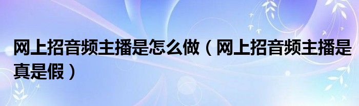 网上招音频主播是怎么做（网上招音频主播是真是假）