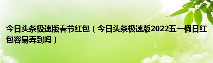 今日头条极速版春节红包（今日头条极速版2022五一假日红包容易弄到吗）