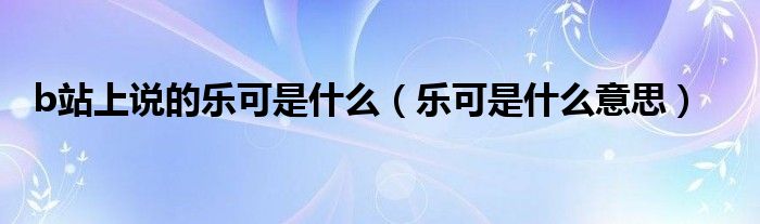 b站上说的乐可是什么（乐可是什么意思）