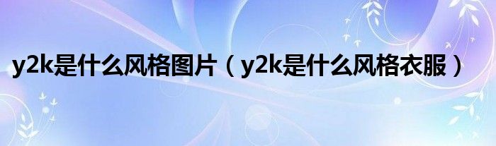 y2k是什么风格图片（y2k是什么风格衣服）