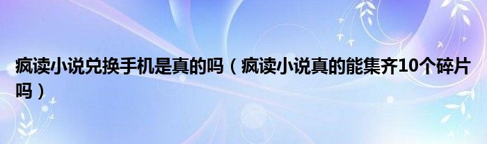 疯读小说兑换手机是真的吗（疯读小说真的能集齐10个碎片吗）