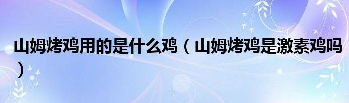 山姆烤鸡用的是什么鸡（山姆烤鸡是激素鸡吗）