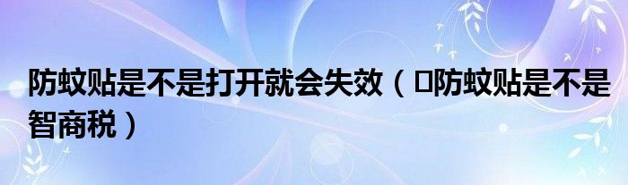 防蚊贴是不是打开就会失效（​防蚊贴是不是智商税）