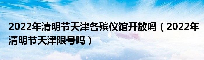 2022年清明节天津各殡仪馆开放吗（2022年清明节天津限号吗）