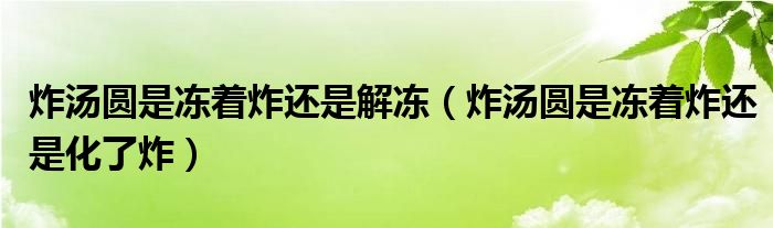 炸汤圆是冻着炸还是解冻（炸汤圆是冻着炸还是化了炸）