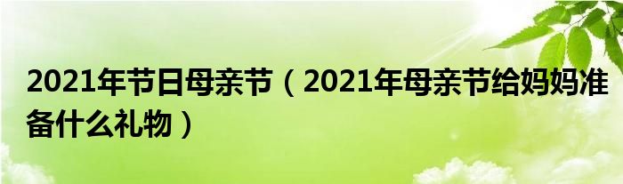 2021年节日母亲节（2021年母亲节给妈妈准备什么礼物）