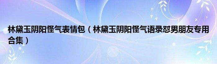 林黛玉阴阳怪气表情包（林黛玉阴阳怪气语录怼男朋友专用合集）