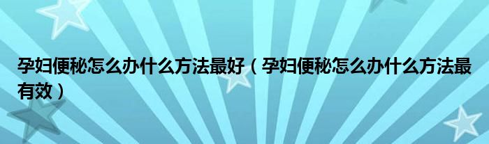 孕妇便秘怎么办什么方法最好（孕妇便秘怎么办什么方法最有效）