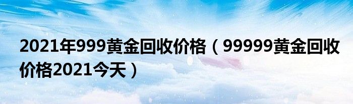 2021年999黄金回收价格（99999黄金回收价格2021今天）