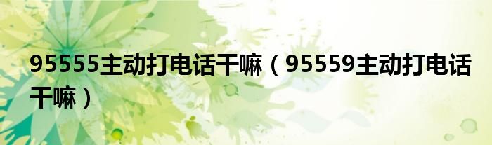 95555主动打电话干嘛（95559主动打电话干嘛）