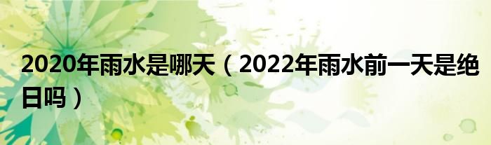 2020年雨水是哪天（2022年雨水前一天是绝日吗）