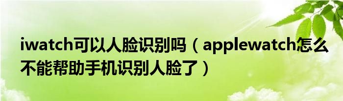 iwatch可以人脸识别吗（applewatch怎么不能帮助手机识别人脸了）