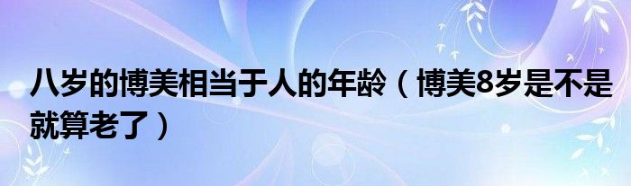 八岁的博美相当于人的年龄（博美8岁是不是就算老了）