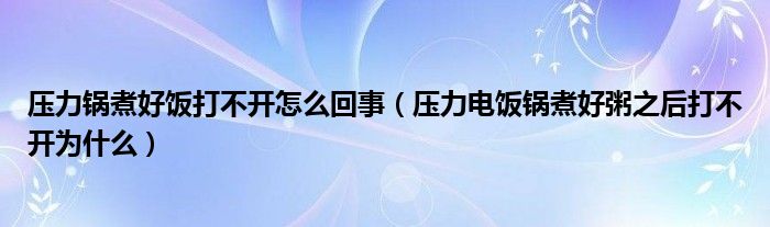 压力锅煮好饭打不开怎么回事（压力电饭锅煮好粥之后打不开为什么）