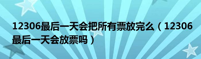 12306最后一天会把所有票放完么（12306最后一天会放票吗）