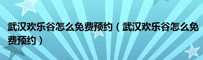 武汉欢乐谷怎么免费预约（武汉欢乐谷怎么免费预约）