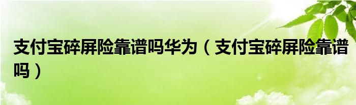 支付宝碎屏险靠谱吗华为（支付宝碎屏险靠谱吗）