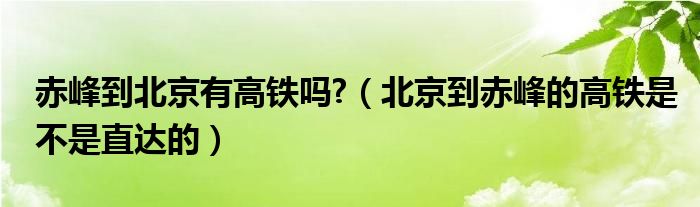 赤峰到北京有高铁吗?（北京到赤峰的高铁是不是直达的）