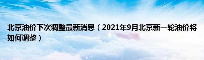 北京油价下次调整最新消息（2021年9月北京新一轮油价将如何调整）