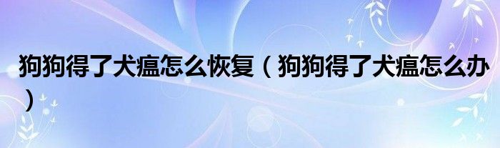 狗狗得了犬瘟怎么恢复（狗狗得了犬瘟怎么办）