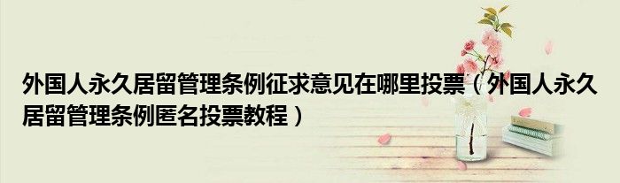 外国人永久居留管理条例征求意见在哪里投票（外国人永久居留管理条例匿名投票教程）