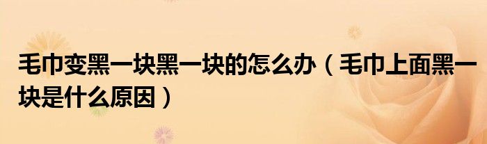 毛巾变黑一块黑一块的怎么办（毛巾上面黑一块是什么原因）