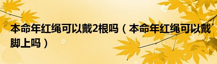 本命年红绳可以戴2根吗（本命年红绳可以戴脚上吗）