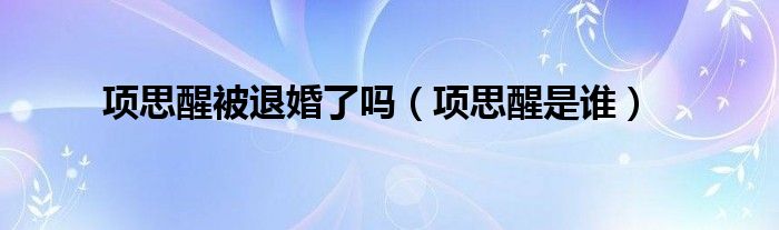 项思醒被退婚了吗（项思醒是谁）