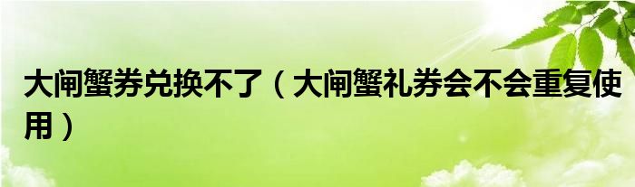 大闸蟹券兑换不了（大闸蟹礼券会不会重复使用）