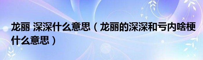 龙丽 深深什么意思（龙丽的深深和亏内啥梗什么意思）