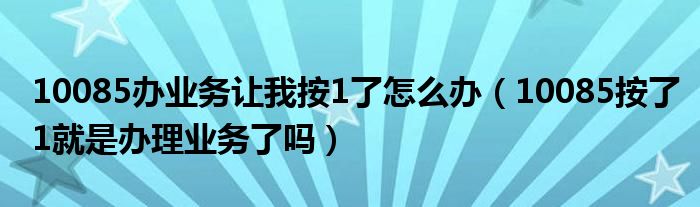 10085办业务让我按1了怎么办（10085按了1就是办理业务了吗）