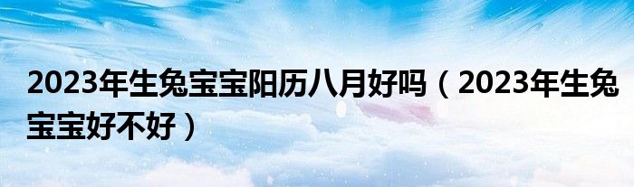 2023年生兔宝宝阳历八月好吗（2023年生兔宝宝好不好）