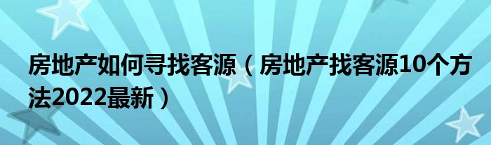 房地产如何寻找客源（房地产找客源10个方法2022最新）