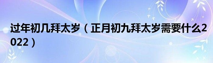 过年初几拜太岁（正月初九拜太岁需要什么2022）