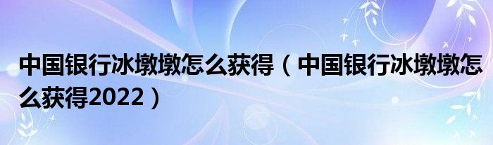 中国银行冰墩墩怎么获得（中国银行冰墩墩怎么获得2022）