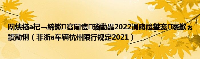 闈炴禉a杞﹁締鏉窞闄愯瑙勫畾2022涓嶈兘鐢宠褰撳ぉ鐨勫悧（非浙a车辆杭州限行规定2021）