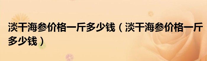 淡干海参价格一斤多少钱（淡干海参价格一斤多少钱）