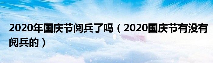 2020年国庆节阅兵了吗（2020国庆节有没有阅兵的）