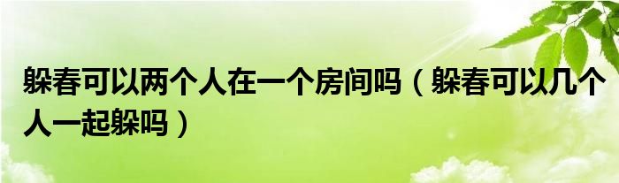 躲春可以两个人在一个房间吗（躲春可以几个人一起躲吗）