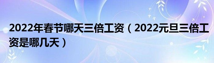 2022年春节哪天三倍工资（2022元旦三倍工资是哪几天）