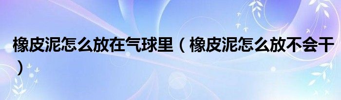 橡皮泥怎么放在气球里（橡皮泥怎么放不会干）